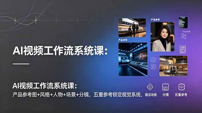 （19016期）AI视频工作流系统课：产品参考图+风格+人物+场景+分镜，五重参考锁定视觉系统，稳定产出高质量视频