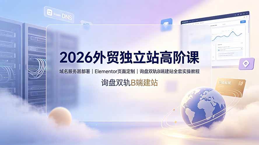 2026外贸独立站高阶课·域名服务器部署｜Elementor页面定制｜询盘双轨B端建站全套实操教程
