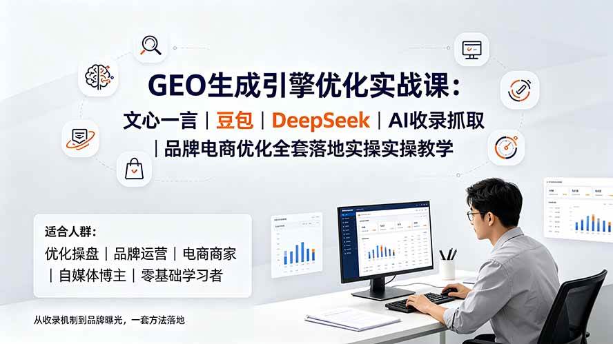 GEO生成引擎优化实战课：文心一言｜豆包｜DeepSeek｜AI收录抓取｜品牌电商优化全套落地实操教学